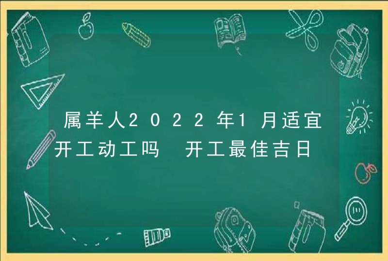 属羊人2022年1月适宜开工动工吗 开工最佳吉日